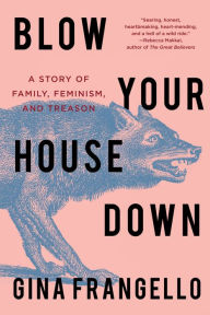 Title: Blow Your House Down: A Story of Family, Feminism, and Treason, Author: Gina Frangello