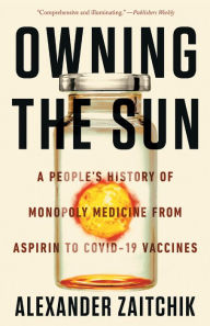 Title: Owning the Sun: A People's History of Monopoly Medicine from Aspirin to COVID-19 Vaccines, Author: Alexander Zaitchik