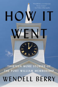 Title: How it Went: Thirteen More Stories of the Port William Membership, Author: Wendell Berry
