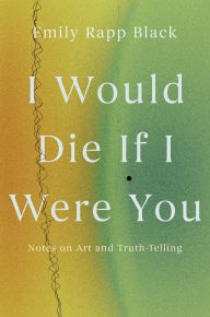 Title: I Would Die If I Were You: Notes on Art and Truth-Telling, Author: Emily Black