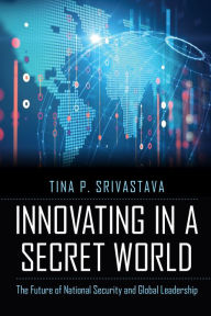 Title: Innovating in a Secret World: The Future of National Security and Global Leadership, Author: Tina P. Srivastava