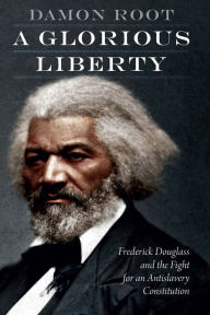 Title: A Glorious Liberty: Frederick Douglass and the Fight for an Antislavery Constitution, Author: Damon Root