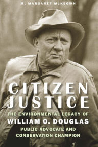 Title: Citizen Justice: The Environmental Legacy of William O. Douglas-Public Advocate and Conservation Champion, Author: M. Margaret McKeown