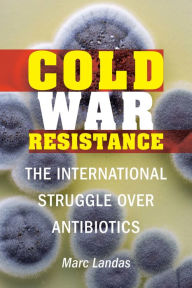 Title: Cold War Resistance: The International Struggle over Antibiotics, Author: Marc Landas