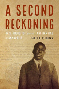 Title: A Second Reckoning: Race, Injustice, and the Last Hanging in Annapolis, Author: Scott D. Seligman