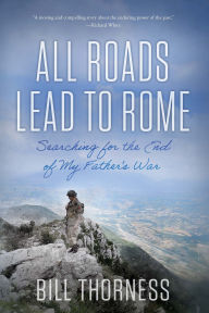 Title: All Roads Lead to Rome: Searching for the End of My Father's War, Author: Bill Thorness