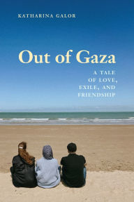 Title: Out of Gaza: A Tale of Love, Exile, and Friendship, Author: Katharina Galor