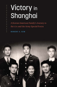 Title: Victory in Shanghai: A Korean American Family's Journey to the CIA and the Army Special Forces, Author: Robert S. Kim