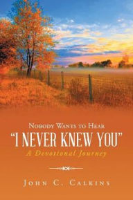 Title: Nobody Wants To Hear I Never Knew You: A Devotional Journey, Author: John C Calkins