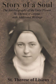 Title: Story of a Soul: The Autobiography of the Little Flower, St. Therese of Lisieux, with Additional Writings, Author: St Therese of Lisieux