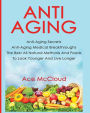 Anti-Aging: Anti-Aging Secrets Anti-Aging Medical Breakthroughs The Best All Natural Methods And Foods To Look Younger And Live Longer