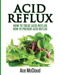 Title: Acid Reflux: How To Treat Acid Reflux: How To Prevent Acid Reflux, Author: Ace McCloud