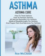 Asthma: Asthma Cure: How To Treat Asthma: How To Prevent Asthma, All Natural Remedies For Asthma, Medical Breakthroughs For Asthma, And Proper Diet And Exercises For Asthma