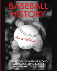 Title: Baseball History: The History of Baseball Along With Fascinating Facts & Unbelievably True Stories, Author: Ace McCloud