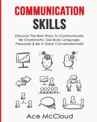 Title: Communication Skills: Discover The Best Ways To Communicate, Be Charismatic, Use Body Language, Persuade & Be A Great Conversationalist, Author: Ace McCloud