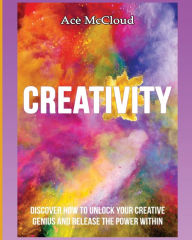 Title: Creativity: Discover How To Unlock Your Creative Genius And Release The Power Within, Author: Ace McCloud