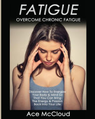 Title: Fatigue: Overcome Chronic Fatigue: Discover How To Energize Your Body & Mind So That You Can Bring The Energy & Passion Back Into Your Life, Author: Ace McCloud