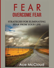 Title: Fear: Overcome Fear: Strategies For Eliminating Fear From Your Life, Author: Ace McCloud