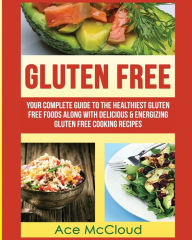 Title: Gluten Free: Your Complete Guide To The Healthiest Gluten Free Foods Along With Delicious & Energizing Gluten Free Cooking Recipes, Author: Ace McCloud