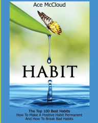 Title: Habit: The Top 100 Best Habits: How To Make A Positive Habit Permanent And How To Break Bad Habits, Author: Ace McCloud