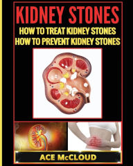 Title: Kidney Stones: How To Treat Kidney Stones: How To Prevent Kidney Stones, Author: Ace McCloud