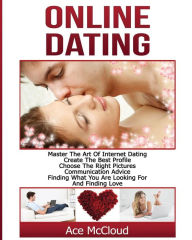 Title: Online Dating: Master The Art of Internet Dating: Create The Best Profile, Choose The Right Pictures, Communication Advice, Finding What You Are Looking For And Finding Love, Author: Ace McCloud