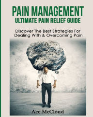 Title: Pain Management: Ultimate Pain Relief Guide: Discover The Best Strategies For Dealing With & Overcoming Pain, Author: Ace McCloud