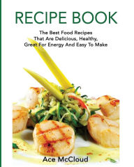 Title: Recipe Book: The Best Food Recipes That Are Delicious, Healthy, Great For Energy And Easy To Make, Author: Ace McCloud