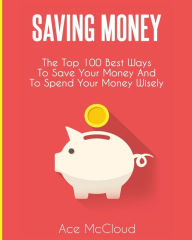 Title: Saving Money: The Top 100 Best Ways To Save Your Money And To Spend Your Money Wisely, Author: Ace McCloud