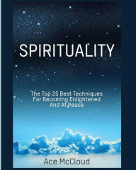 Title: Spirituality: The Top 25 Best Techniques For Becoming Enlightened And At Peace, Author: Ace McCloud