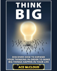 Title: Think Big: Discover How To Expand Your Thinking In Order To Make Big Things Happen In Your Life, Author: Ace McCloud
