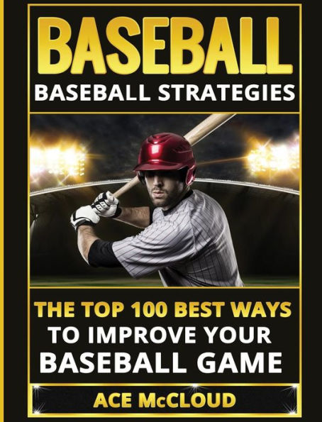 Baseball: Baseball Strategies: The Top 100 Best Ways To Improve Your Baseball Game