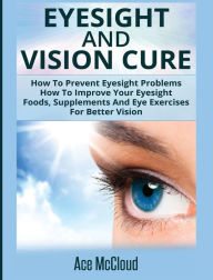 Title: Eyesight And Vision Cure: How To Prevent Eyesight Problems: How To Improve Your Eyesight: Foods, Supplements And Eye Exercises For Better Vision, Author: Ace McCloud