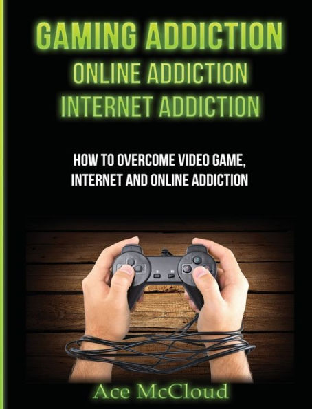 Gaming Addiction: Online Addiction: Internet Addiction: How To Overcome Video Game, Internet, And Online Addiction