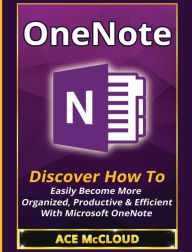 Title: OneNote: Discover How To Easily Become More Organized, Productive & Efficient With Microsoft OneNote, Author: Ace McCloud