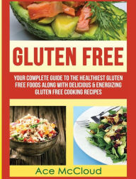 Title: Gluten Free: Your Complete Guide To The Healthiest Gluten Free Foods Along With Delicious & Energizing Gluten Free Cooking Recipes, Author: Ace McCloud