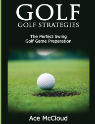 Title: Golf: Golf Strategies: The Perfect Swing: Golf Game Preparation, Author: Ace McCloud