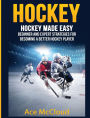 Hockey: Hockey Made Easy: Beginner and Expert Strategies For Becoming A Better Hockey Player