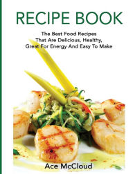 Title: Recipe Book: The Best Food Recipes That Are Delicious, Healthy, Great For Energy And Easy To Make, Author: Ace McCloud