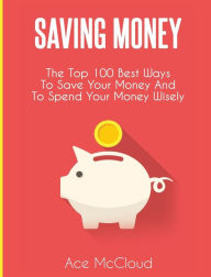 Title: Saving Money: The Top 100 Best Ways To Save Your Money And To Spend Your Money Wisely, Author: Ace McCloud