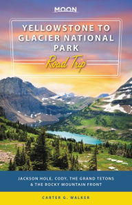 Title: Moon Yellowstone to Glacier National Park Road Trip: Jackson Hole, the Grand Tetons & the Rocky Mountain Front, Author: Carter G. Walker