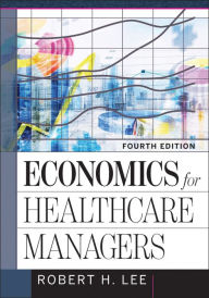 Title: Economics for Healthcare Managers, Fourth Edition, Author: Robert Lee