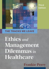 Title: The Tracks We Leave: Ethics and Management Dilemmas in Healthcare, Third Edition / Edition 3, Author: Frankie Perry