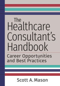 Title: The Healthcare Consultant's Handbook: Career Opportunities and Best Practices, Author: Scott A. Mason