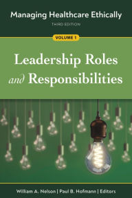 Title: Managing Healthcare Ethically, Third Edition, Volume 1: Leadership Roles and Responsibilities, Author: Paul B. Hofmann
