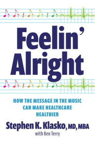 Title: Feelin' Alright: How the Message in the Music Can Make Healthcare Healthier, Author: Stephen K. Klasko