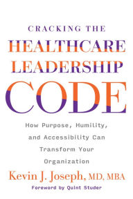 Title: Cracking the Healthcare Leadership Code: How Purpose, Humility, and Accessibility Can Transform Your Organization, Author: Kevin Joseph MD