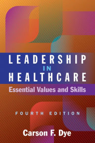Title: Leadership in Healthcare: Essential Values and Skills, Fourth Edition, Author: Carson F. Dye