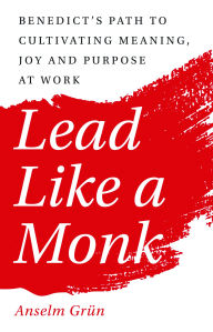 Title: Lead Like a Monk: Benedict's Path to Cultivating Meaning, Joy, and Purpose at Work, Author: Anselm Grün