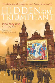 Title: Hidden and Triumphant: The Underground Struggle to Save Russian Iconography, Author: Irina Yazykova